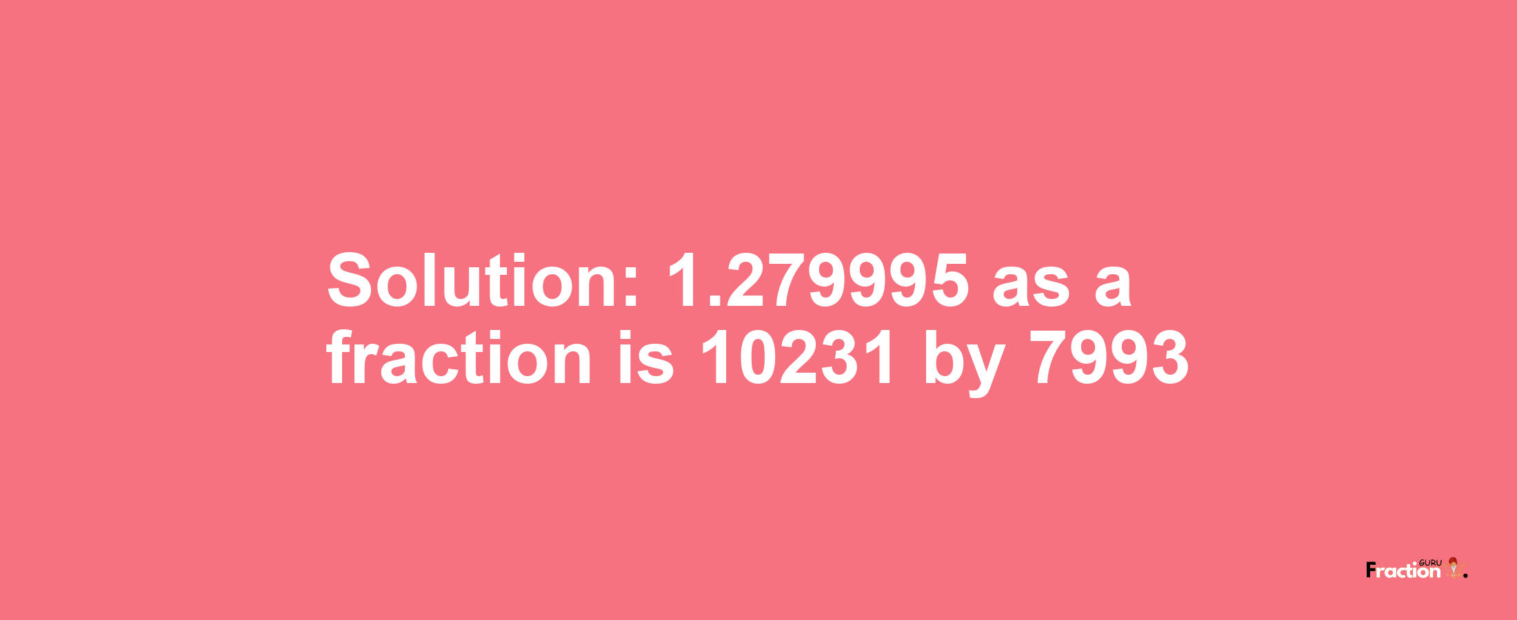 Solution:1.279995 as a fraction is 10231/7993